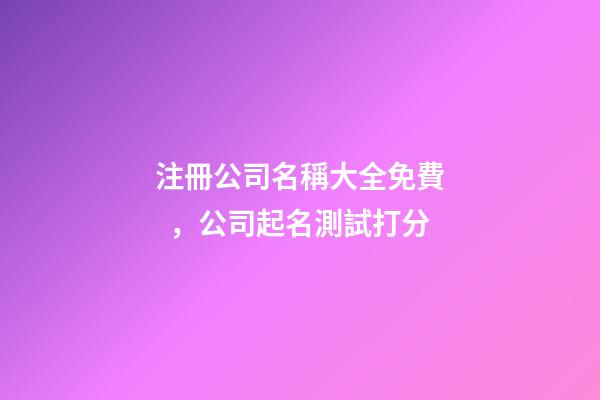 注冊公司名稱大全免費，公司起名測試打分